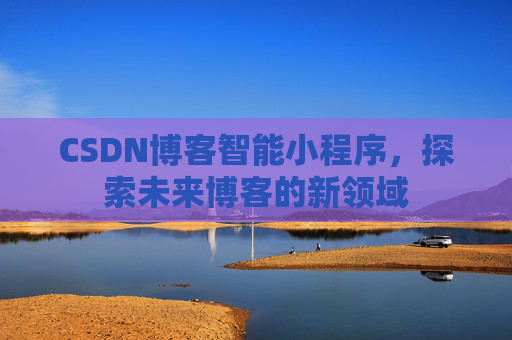 CSDN博客智能小程序,探索未来博客的新领域